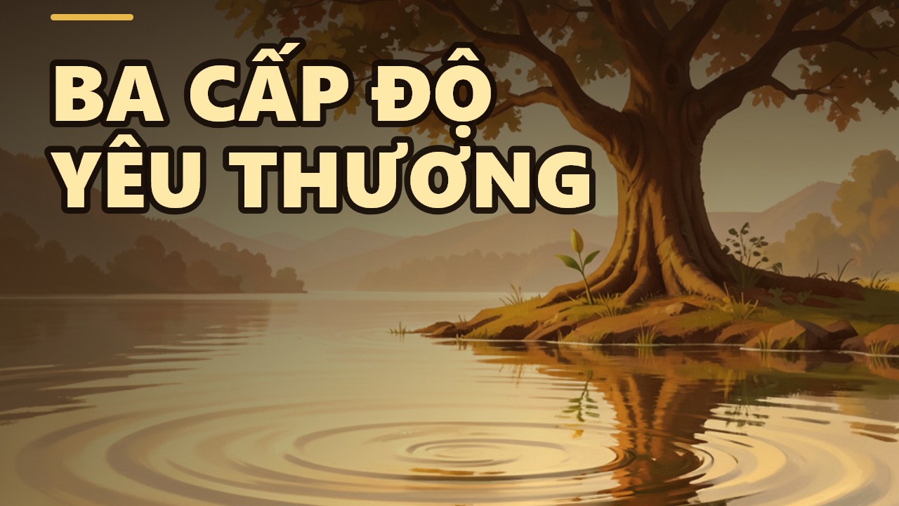 Tình Yêu Thương: Bí Ẩn Không Nói Thành Lời và Ba Cấp Độ Của Nó